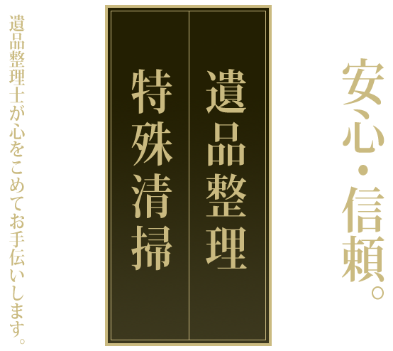 安心・信頼。遺品整理・特殊清掃。遺品整理士が心をこめてお手伝いします。